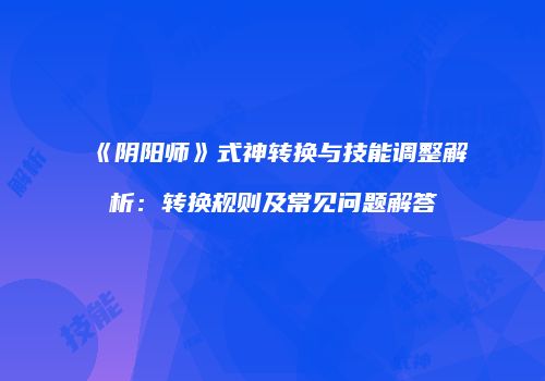 《阴阳师》式神转换与技能调整解析：转换规则及常见问题解答