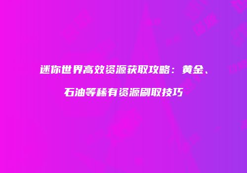 迷你世界高效资源获取攻略：黄金、石油等稀有资源刷取技巧
