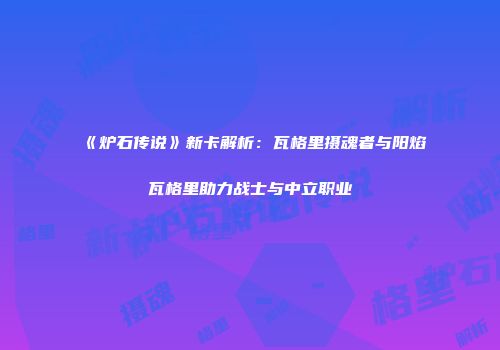 《炉石传说》新卡解析：瓦格里摄魂者与阳焰瓦格里助力战士与中立职业