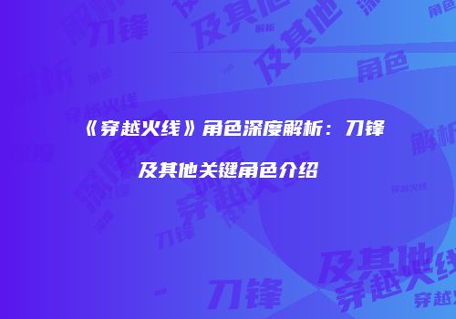《穿越火线》角色深度解析：刀锋及其他关键角色介绍