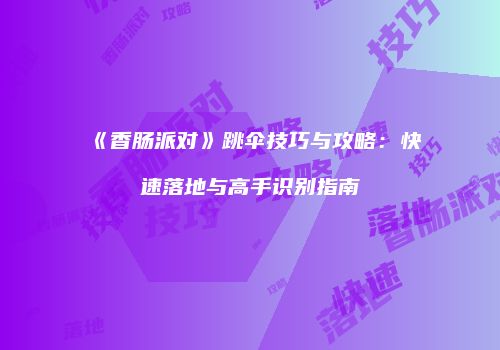 《香肠派对》跳伞技巧与攻略：快速落地与高手识别指南