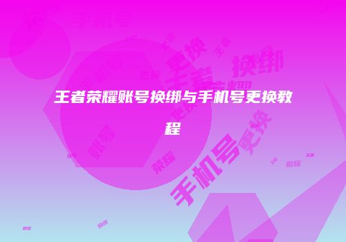 王者荣耀账号换绑与手机号更换教程