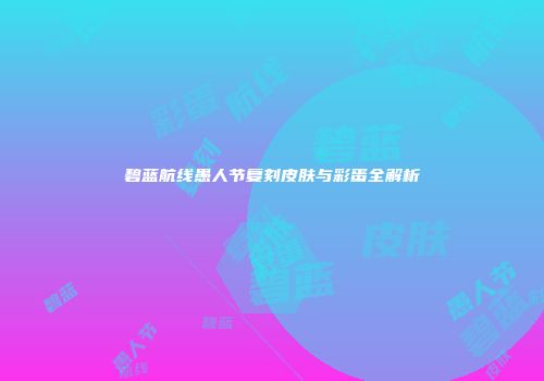 碧蓝航线愚人节复刻皮肤与彩蛋全解析