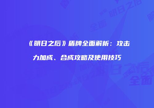 《明日之后》盾牌全面解析：攻击力加成、合成攻略及使用技巧