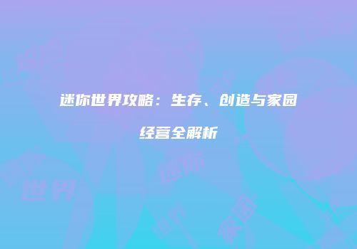 迷你世界攻略：生存、创造与家园经营全解析