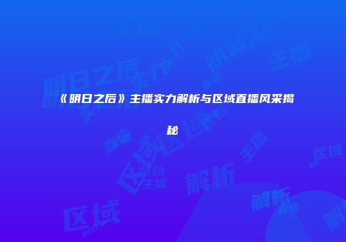 《明日之后》主播实力解析与区域直播风采揭秘