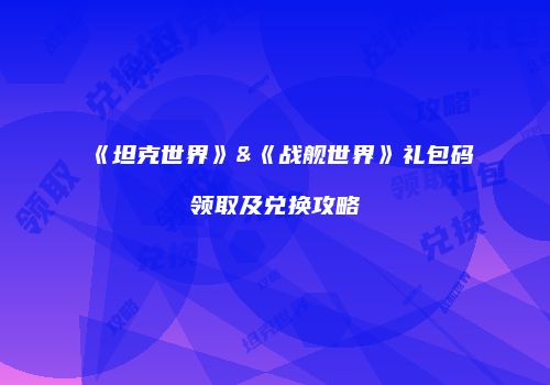 《坦克世界》&《战舰世界》礼包码领取及兑换攻略