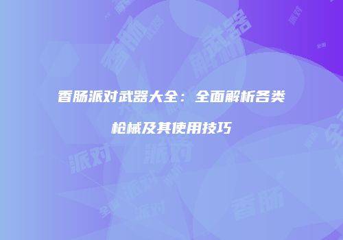 香肠派对武器大全：全面解析各类枪械及其使用技巧