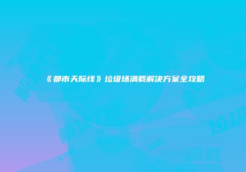 《都市天际线》垃圾场满载解决方案全攻略