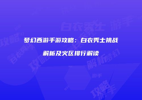 梦幻西游手游攻略：白衣秀士挑战解析及火区排行解读