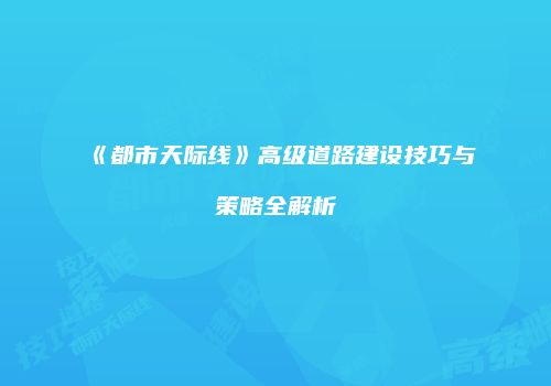 《都市天际线》高级道路建设技巧与策略全解析