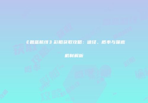 《碧蓝航线》彩船获取攻略：途径、概率与保底机制解析
