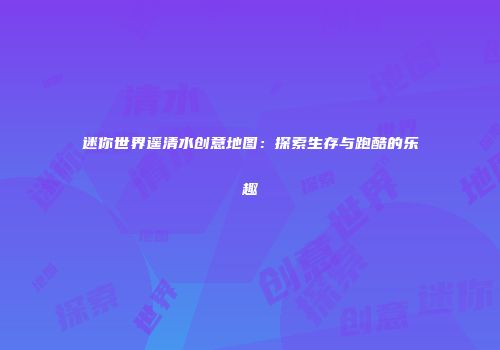 迷你世界遥清水创意地图：探索生存与跑酷的乐趣