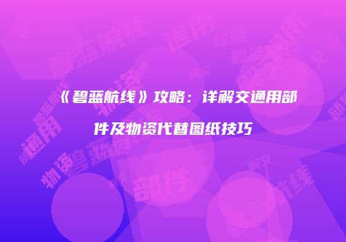 《碧蓝航线》攻略：详解交通用部件及物资代替图纸技巧