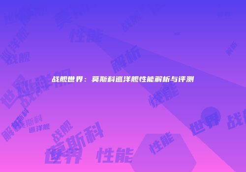 战舰世界：莫斯科巡洋舰性能解析与评测