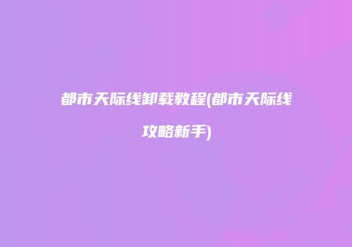 都市天际线卸载教程(都市天际线攻略新手)