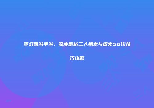 梦幻西游手游：深度解析三人抓鬼与捉鬼50次技巧攻略