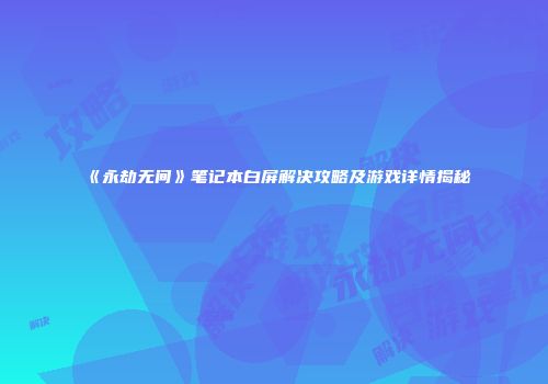 《永劫无间》笔记本白屏解决攻略及游戏详情揭秘