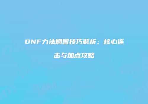 DNF力法刷图技巧解析：核心连击与加点攻略