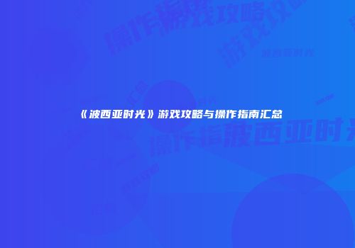 《波西亚时光》游戏攻略与操作指南汇总
