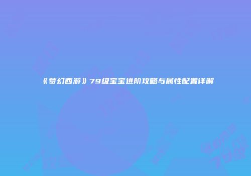 《梦幻西游》79级宝宝进阶攻略与属性配置详解