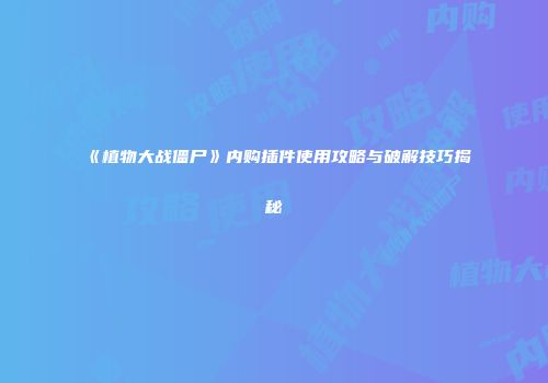 《植物大战僵尸》内购插件使用攻略与破解技巧揭秘