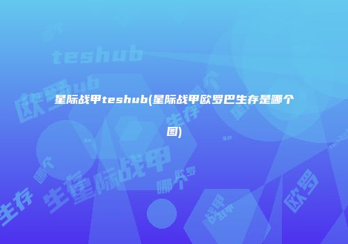 星际战甲teshub(星际战甲欧罗巴生存是哪个图)