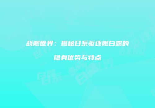 战舰世界：揭秘日系驱逐舰白露的隐身优势与特点
