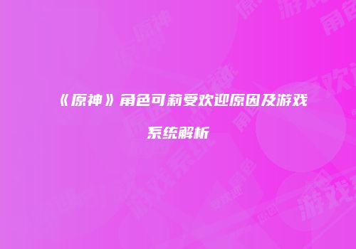 《原神》角色可莉受欢迎原因及游戏系统解析