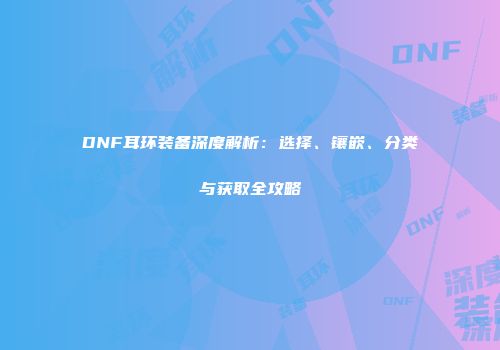 DNF耳环装备深度解析：选择、镶嵌、分类与获取全攻略