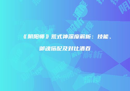 《阴阳师》荒式神深度解析：技能、御魂搭配及对比酒吞