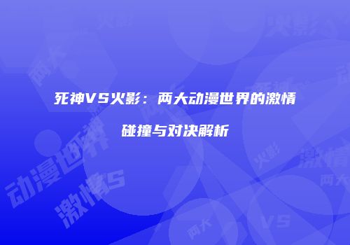 死神VS火影：两大动漫世界的激情碰撞与对决解析