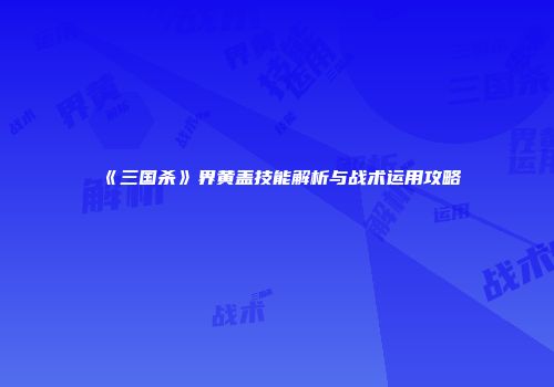 《三国杀》界黄盖技能解析与战术运用攻略