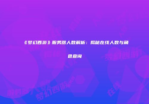 《梦幻西游》服务器人数解析：揭秘在线人数与角色查询