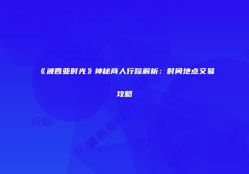 《波西亚时光》神秘商人行踪解析：时间地点交易攻略