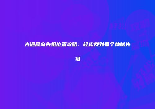 光遇晨岛先祖位置攻略：轻松找到每个神秘先祖