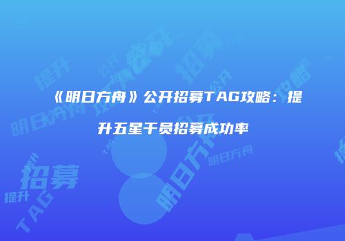 《明日方舟》公开招募TAG攻略：提升五星干员招募成功率