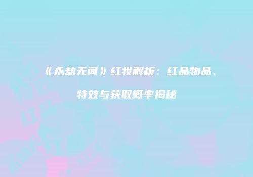 《永劫无间》红妆解析：红品物品、特效与获取概率揭秘