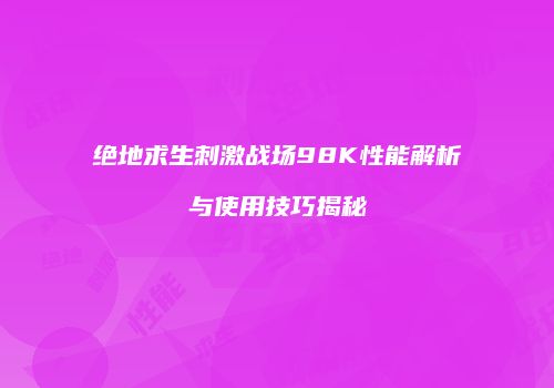绝地求生刺激战场98K性能解析与使用技巧揭秘