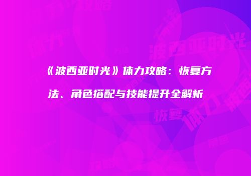 《波西亚时光》体力攻略：恢复方法、角色搭配与技能提升全解析
