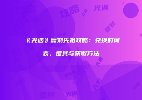 《光遇》复刻先祖攻略：兑换时间表、道具与获取方法