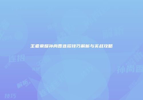 王者荣耀孙尚香连招技巧解析与实战攻略