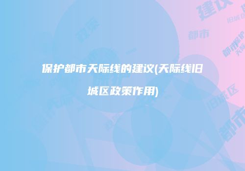 保护都市天际线的建议(天际线旧城区政策作用)