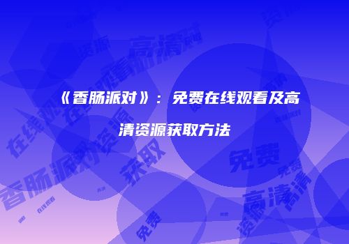 《香肠派对》：免费在线观看及高清资源获取方法