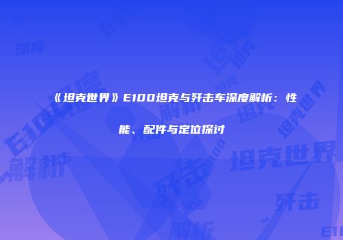 《坦克世界》E100坦克与歼击车深度解析：性能、配件与定位探讨