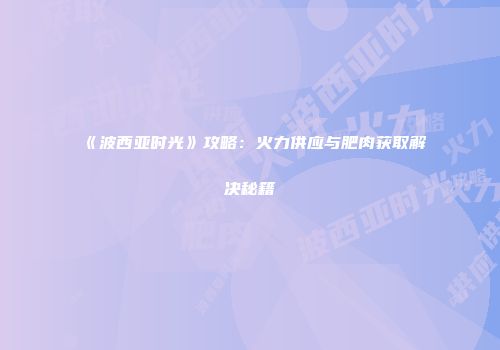 《波西亚时光》攻略：火力供应与肥肉获取解决秘籍