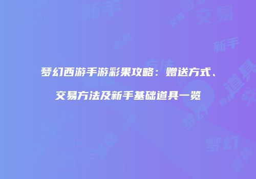 梦幻西游手游彩果攻略：赠送方式、交易方法及新手基础道具一览
