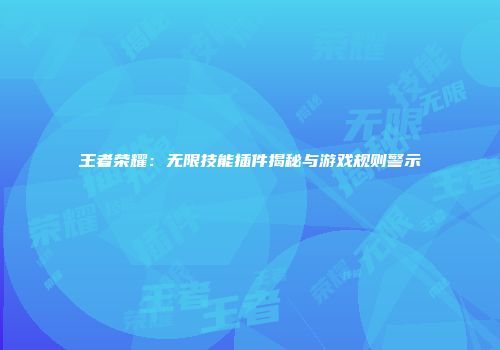 王者荣耀：无限技能插件揭秘与游戏规则警示