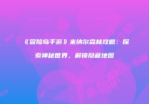 《冒险岛手游》米纳尔森林攻略：探索神秘世界，解锁隐藏地图