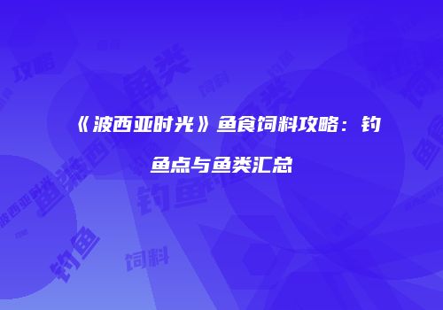 《波西亚时光》鱼食饲料攻略：钓鱼点与鱼类汇总